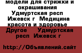 модели для стрижки и окрашивания - Удмуртская респ., Ижевск г. Медицина, красота и здоровье » Другое   . Удмуртская респ.,Ижевск г.